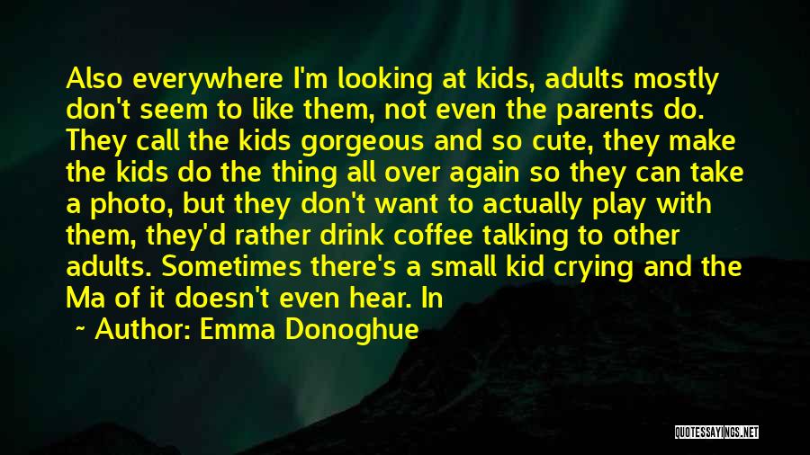 Emma Donoghue Quotes: Also Everywhere I'm Looking At Kids, Adults Mostly Don't Seem To Like Them, Not Even The Parents Do. They Call