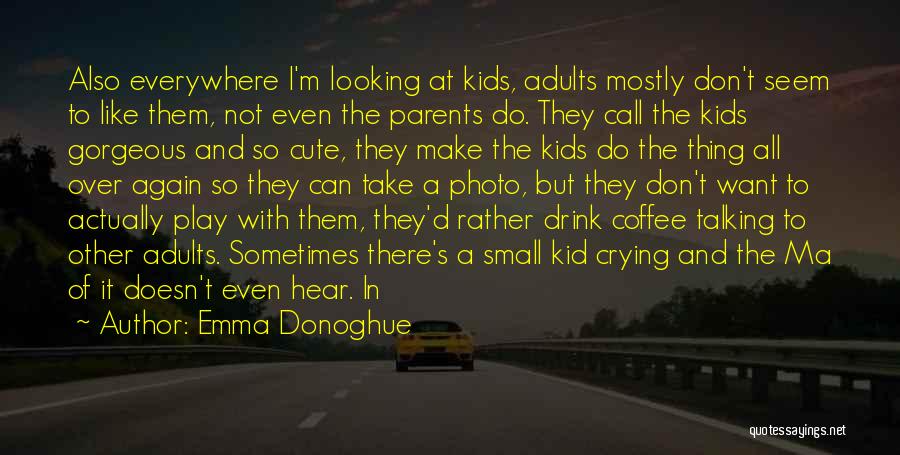 Emma Donoghue Quotes: Also Everywhere I'm Looking At Kids, Adults Mostly Don't Seem To Like Them, Not Even The Parents Do. They Call