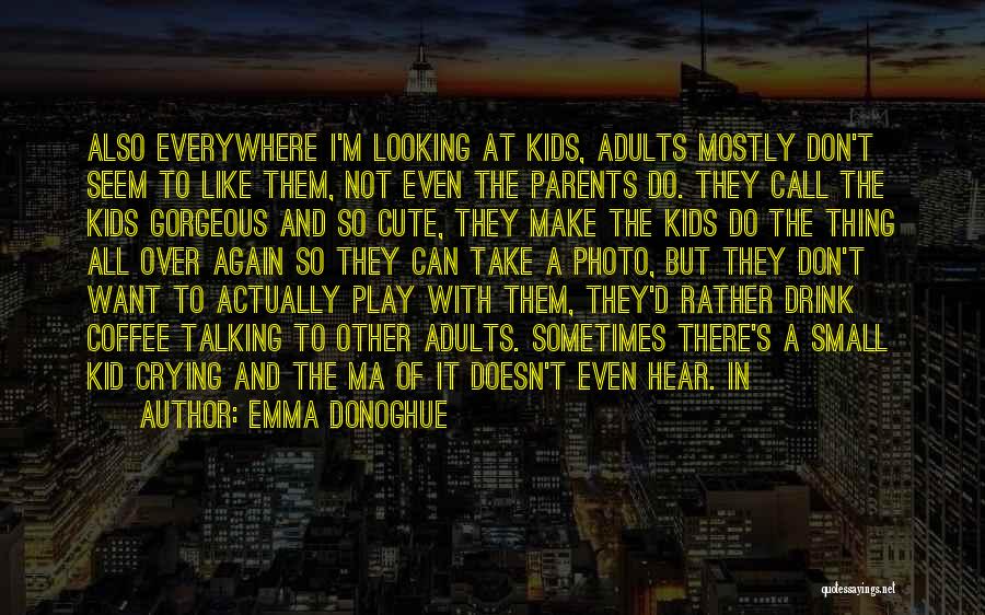 Emma Donoghue Quotes: Also Everywhere I'm Looking At Kids, Adults Mostly Don't Seem To Like Them, Not Even The Parents Do. They Call