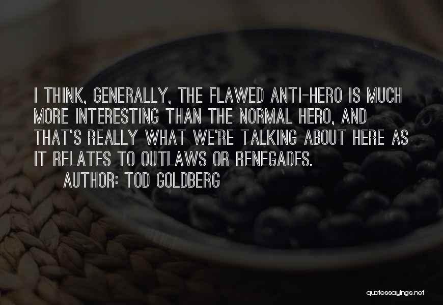 Tod Goldberg Quotes: I Think, Generally, The Flawed Anti-hero Is Much More Interesting Than The Normal Hero, And That's Really What We're Talking