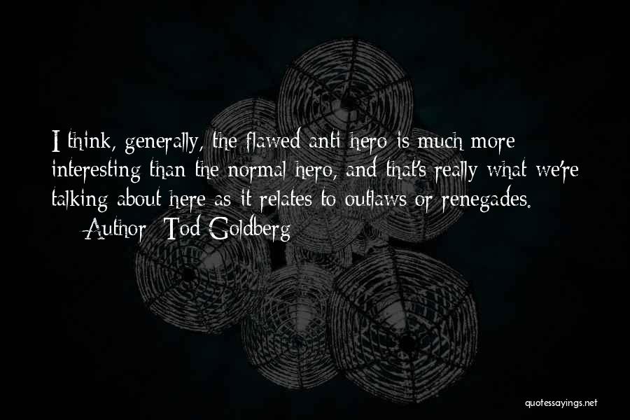 Tod Goldberg Quotes: I Think, Generally, The Flawed Anti-hero Is Much More Interesting Than The Normal Hero, And That's Really What We're Talking