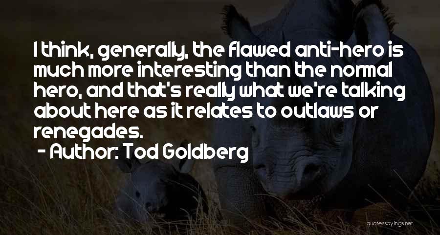 Tod Goldberg Quotes: I Think, Generally, The Flawed Anti-hero Is Much More Interesting Than The Normal Hero, And That's Really What We're Talking