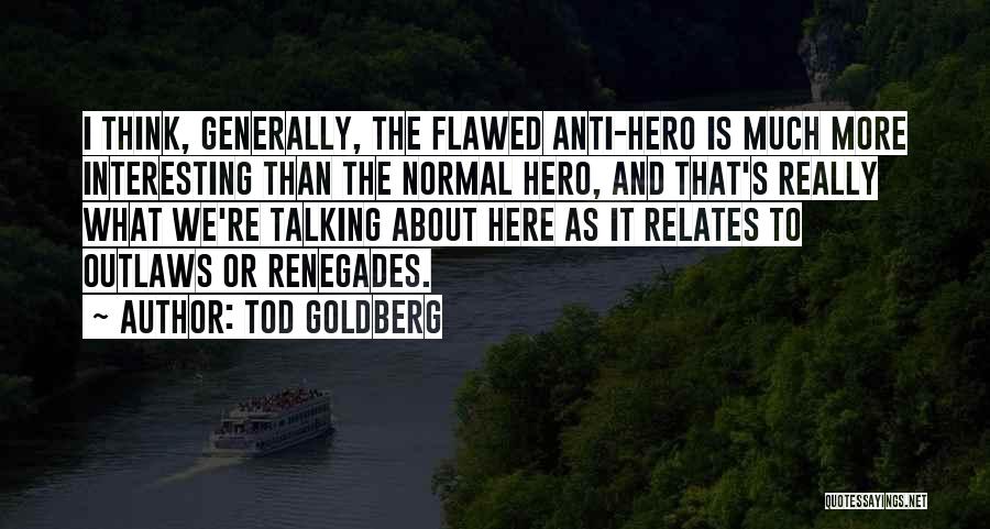 Tod Goldberg Quotes: I Think, Generally, The Flawed Anti-hero Is Much More Interesting Than The Normal Hero, And That's Really What We're Talking
