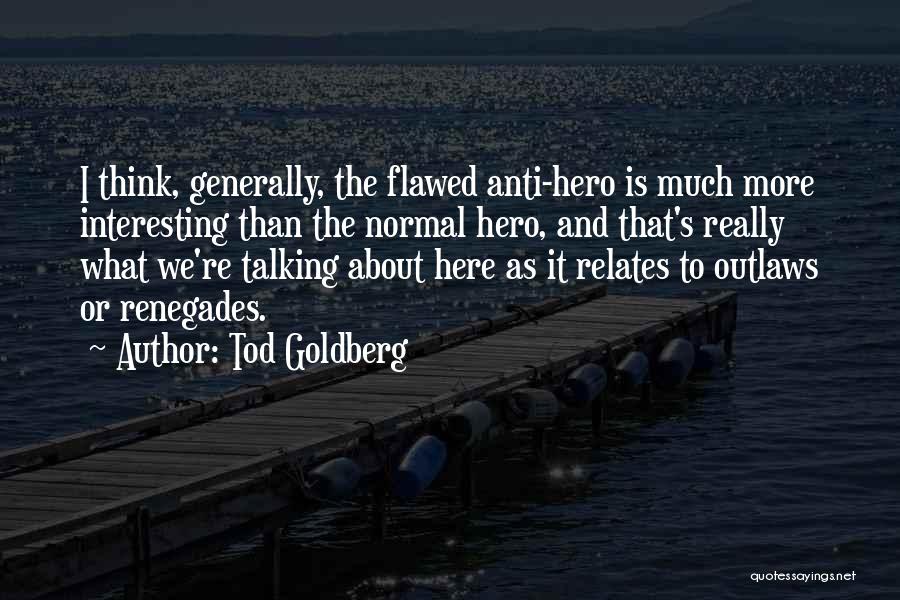 Tod Goldberg Quotes: I Think, Generally, The Flawed Anti-hero Is Much More Interesting Than The Normal Hero, And That's Really What We're Talking