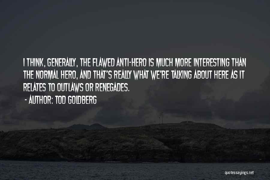 Tod Goldberg Quotes: I Think, Generally, The Flawed Anti-hero Is Much More Interesting Than The Normal Hero, And That's Really What We're Talking