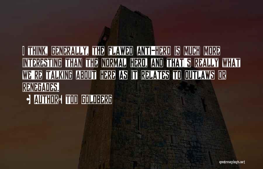 Tod Goldberg Quotes: I Think, Generally, The Flawed Anti-hero Is Much More Interesting Than The Normal Hero, And That's Really What We're Talking