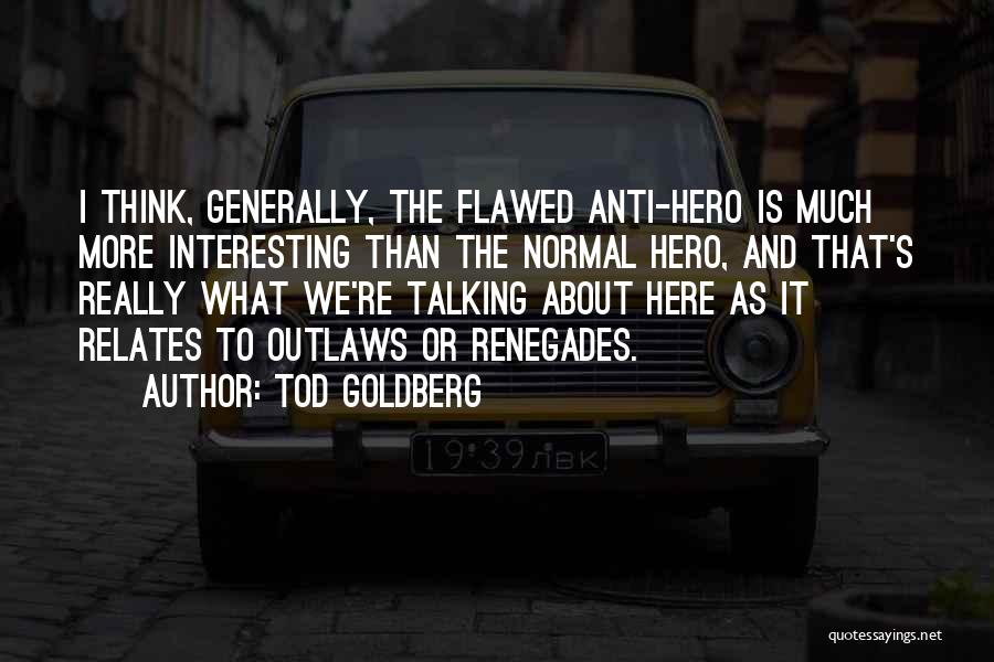 Tod Goldberg Quotes: I Think, Generally, The Flawed Anti-hero Is Much More Interesting Than The Normal Hero, And That's Really What We're Talking