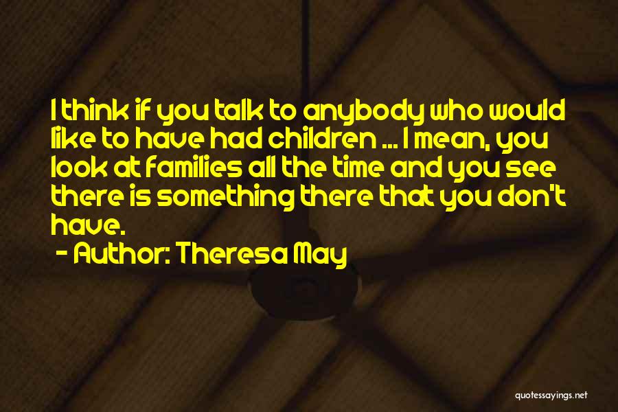 Theresa May Quotes: I Think If You Talk To Anybody Who Would Like To Have Had Children ... I Mean, You Look At