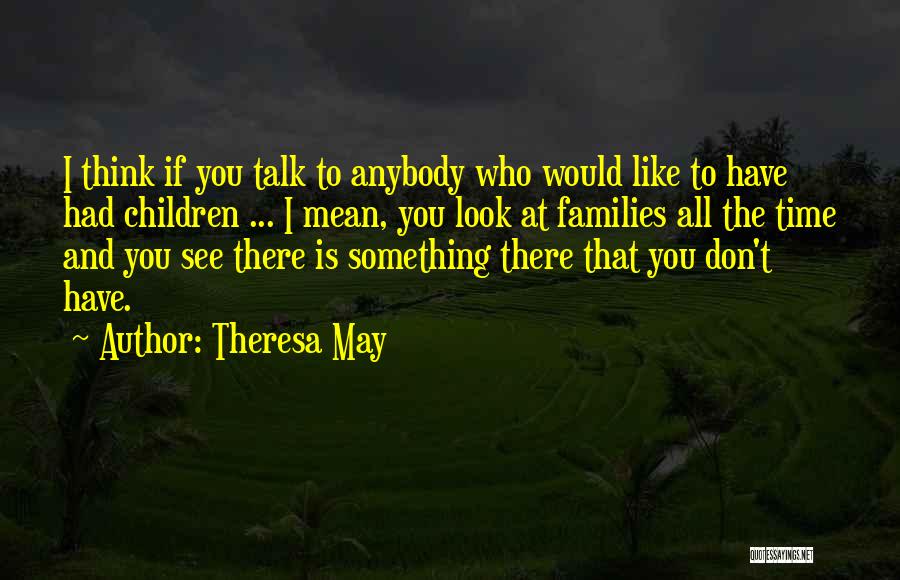 Theresa May Quotes: I Think If You Talk To Anybody Who Would Like To Have Had Children ... I Mean, You Look At