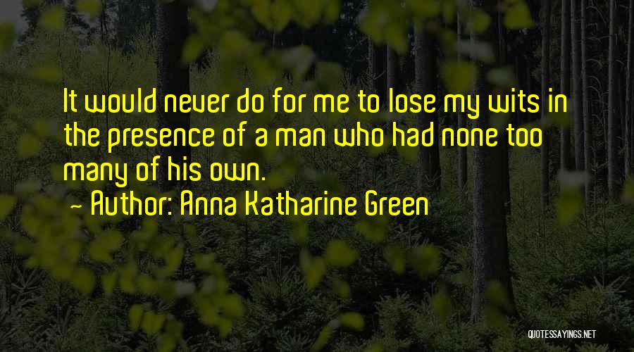 Anna Katharine Green Quotes: It Would Never Do For Me To Lose My Wits In The Presence Of A Man Who Had None Too