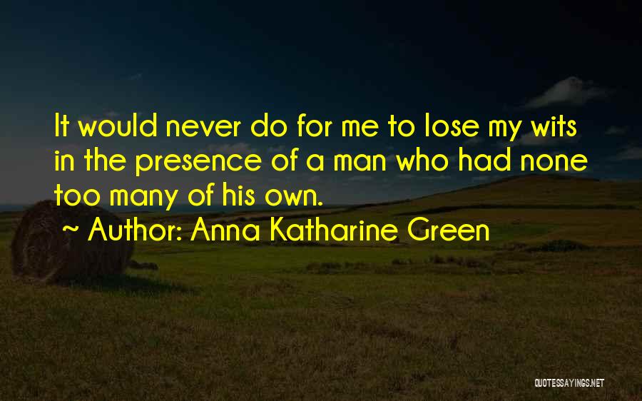 Anna Katharine Green Quotes: It Would Never Do For Me To Lose My Wits In The Presence Of A Man Who Had None Too