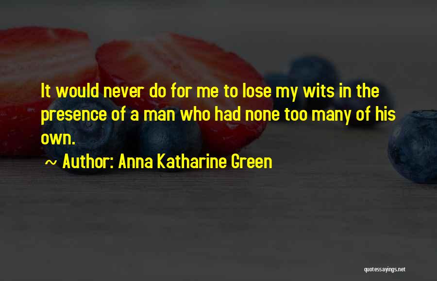 Anna Katharine Green Quotes: It Would Never Do For Me To Lose My Wits In The Presence Of A Man Who Had None Too