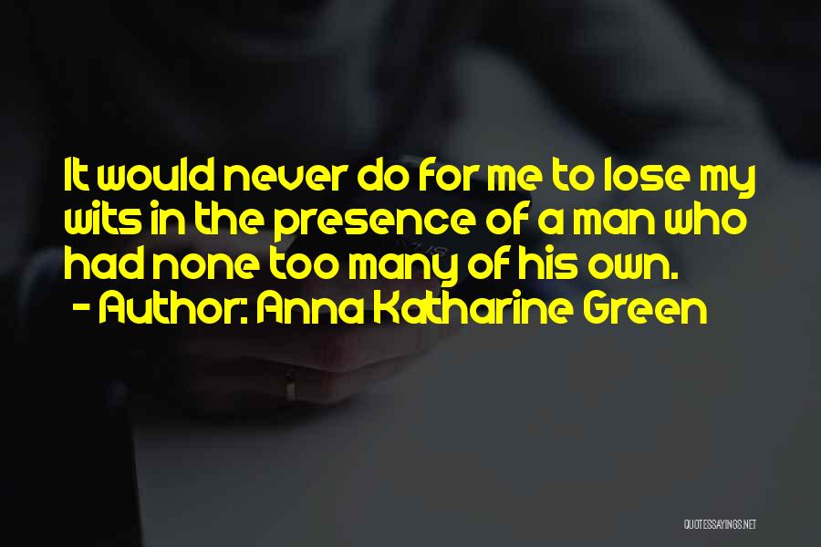 Anna Katharine Green Quotes: It Would Never Do For Me To Lose My Wits In The Presence Of A Man Who Had None Too