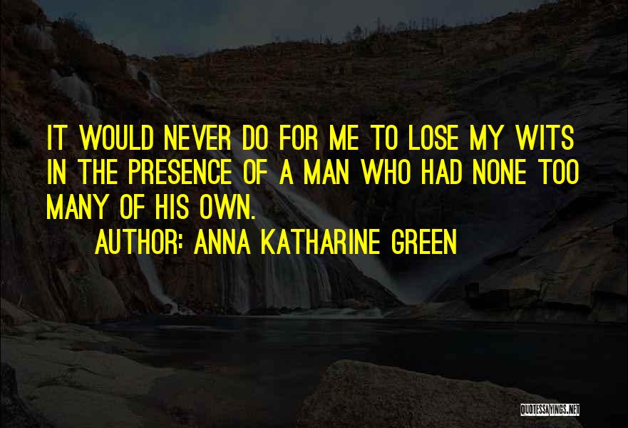 Anna Katharine Green Quotes: It Would Never Do For Me To Lose My Wits In The Presence Of A Man Who Had None Too