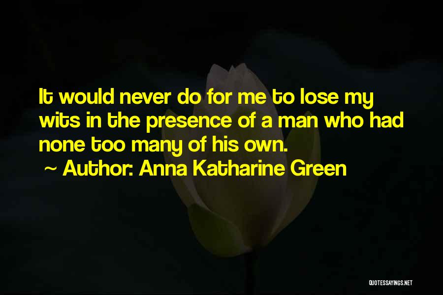 Anna Katharine Green Quotes: It Would Never Do For Me To Lose My Wits In The Presence Of A Man Who Had None Too