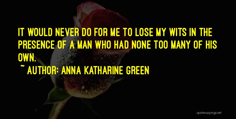 Anna Katharine Green Quotes: It Would Never Do For Me To Lose My Wits In The Presence Of A Man Who Had None Too