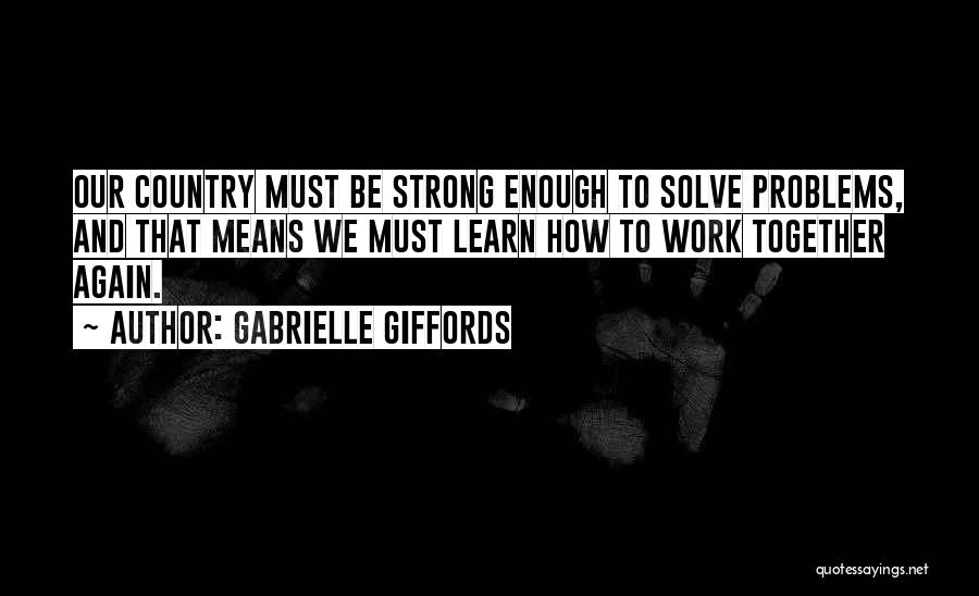 Gabrielle Giffords Quotes: Our Country Must Be Strong Enough To Solve Problems, And That Means We Must Learn How To Work Together Again.
