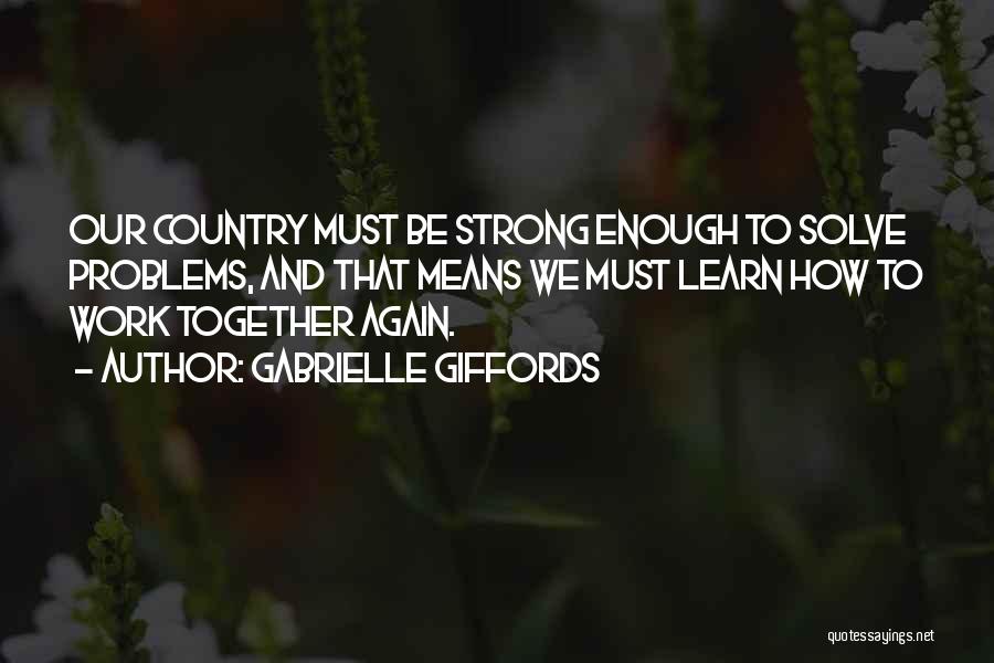 Gabrielle Giffords Quotes: Our Country Must Be Strong Enough To Solve Problems, And That Means We Must Learn How To Work Together Again.