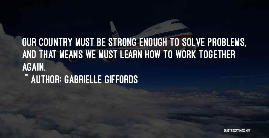 Gabrielle Giffords Quotes: Our Country Must Be Strong Enough To Solve Problems, And That Means We Must Learn How To Work Together Again.