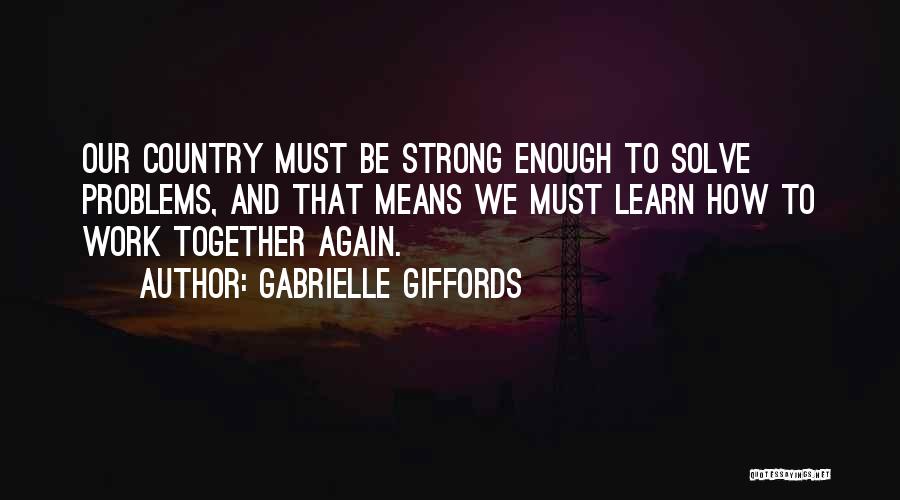 Gabrielle Giffords Quotes: Our Country Must Be Strong Enough To Solve Problems, And That Means We Must Learn How To Work Together Again.