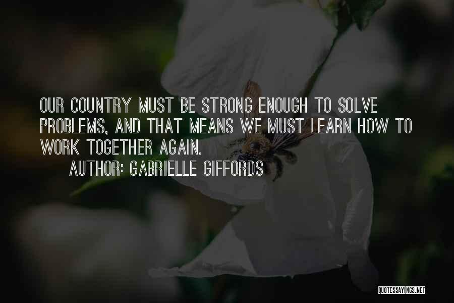 Gabrielle Giffords Quotes: Our Country Must Be Strong Enough To Solve Problems, And That Means We Must Learn How To Work Together Again.