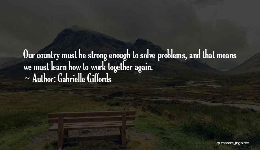 Gabrielle Giffords Quotes: Our Country Must Be Strong Enough To Solve Problems, And That Means We Must Learn How To Work Together Again.