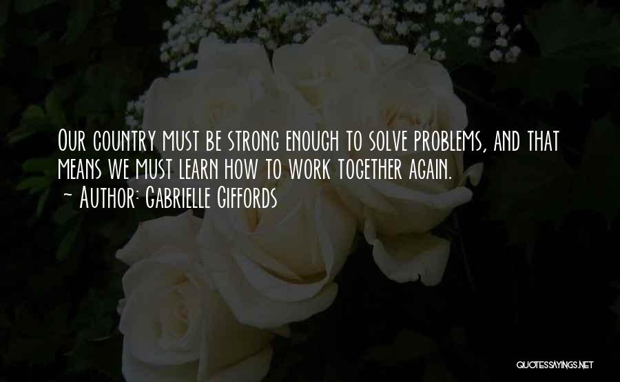 Gabrielle Giffords Quotes: Our Country Must Be Strong Enough To Solve Problems, And That Means We Must Learn How To Work Together Again.