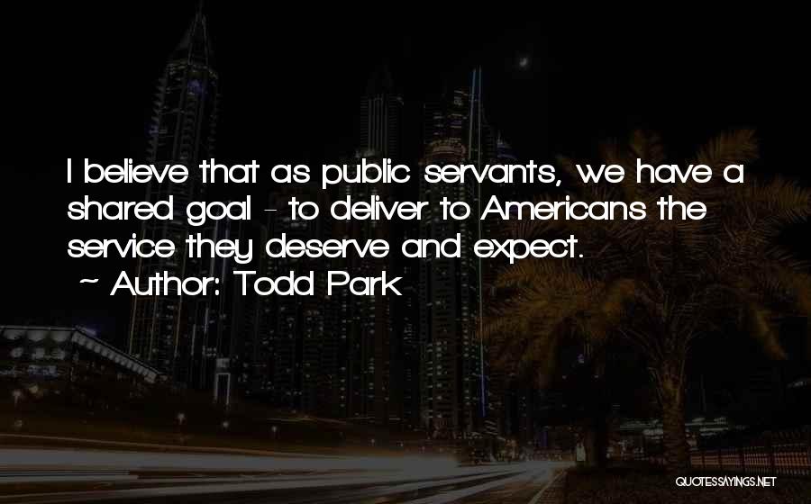 Todd Park Quotes: I Believe That As Public Servants, We Have A Shared Goal - To Deliver To Americans The Service They Deserve