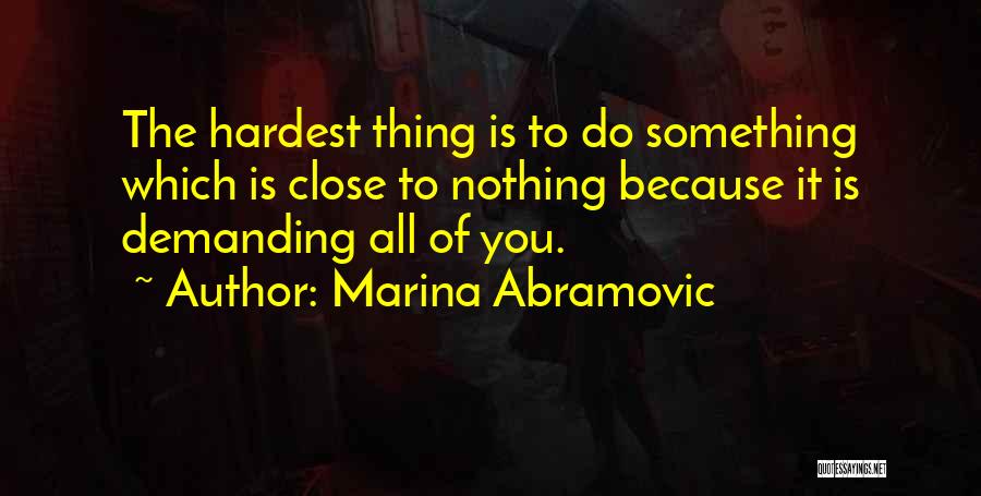 Marina Abramovic Quotes: The Hardest Thing Is To Do Something Which Is Close To Nothing Because It Is Demanding All Of You.