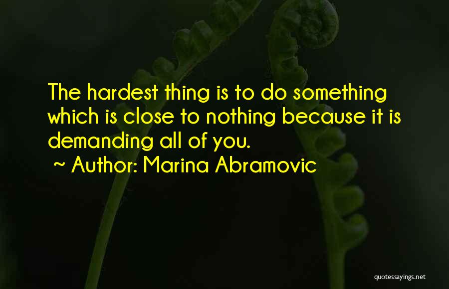 Marina Abramovic Quotes: The Hardest Thing Is To Do Something Which Is Close To Nothing Because It Is Demanding All Of You.