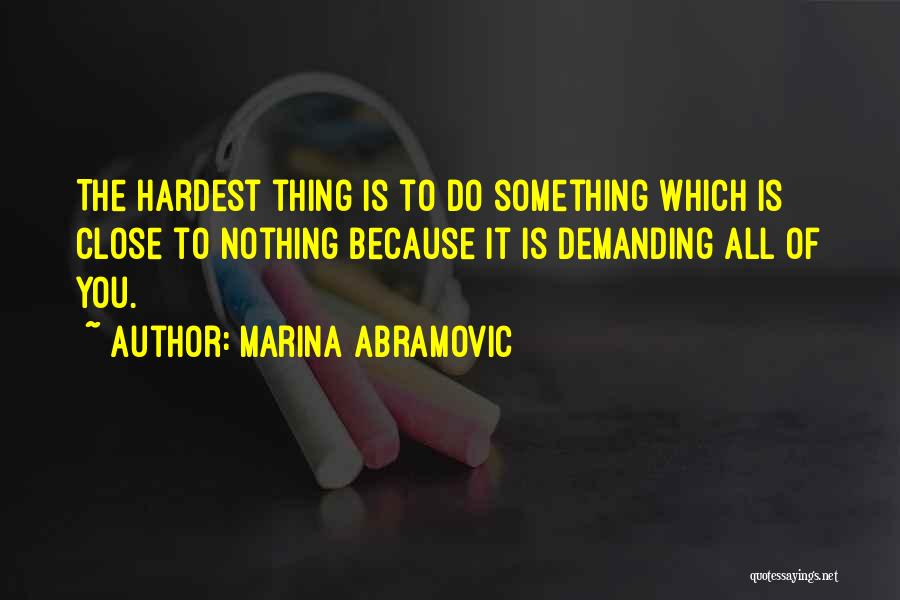 Marina Abramovic Quotes: The Hardest Thing Is To Do Something Which Is Close To Nothing Because It Is Demanding All Of You.