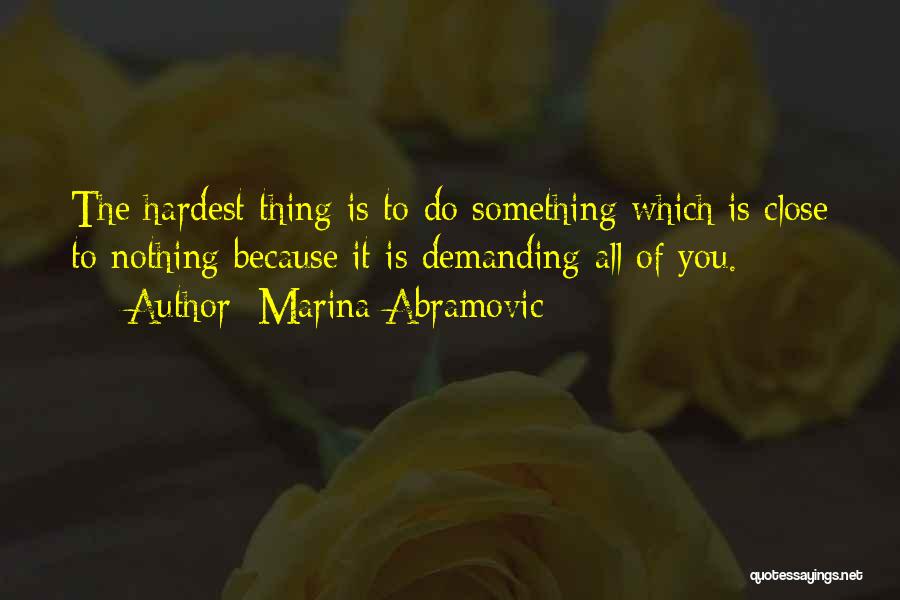 Marina Abramovic Quotes: The Hardest Thing Is To Do Something Which Is Close To Nothing Because It Is Demanding All Of You.