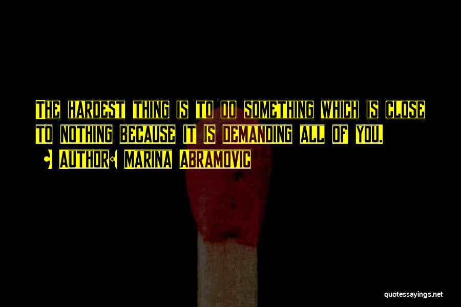 Marina Abramovic Quotes: The Hardest Thing Is To Do Something Which Is Close To Nothing Because It Is Demanding All Of You.