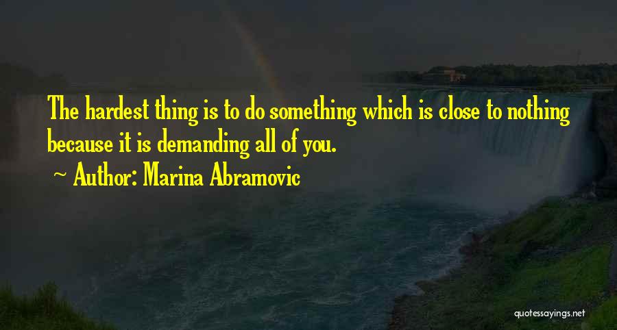 Marina Abramovic Quotes: The Hardest Thing Is To Do Something Which Is Close To Nothing Because It Is Demanding All Of You.