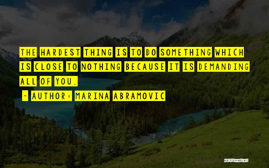 Marina Abramovic Quotes: The Hardest Thing Is To Do Something Which Is Close To Nothing Because It Is Demanding All Of You.