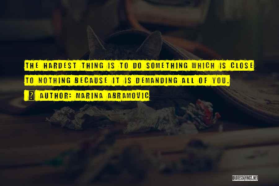 Marina Abramovic Quotes: The Hardest Thing Is To Do Something Which Is Close To Nothing Because It Is Demanding All Of You.