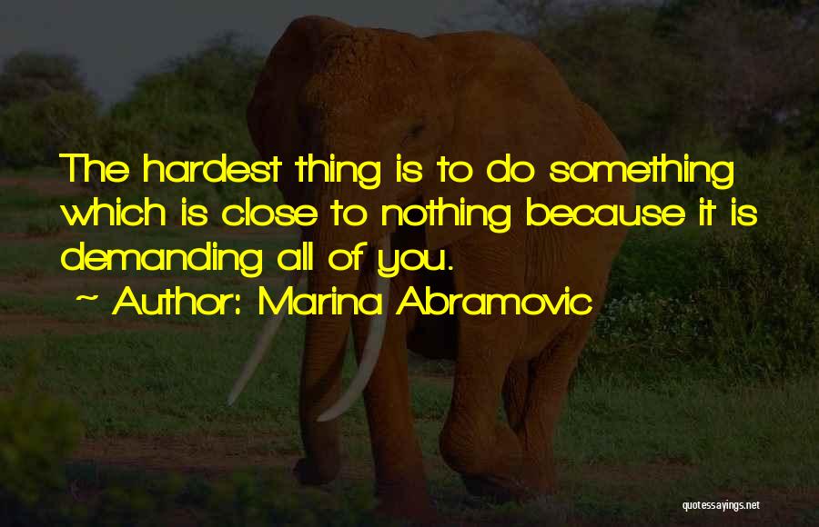 Marina Abramovic Quotes: The Hardest Thing Is To Do Something Which Is Close To Nothing Because It Is Demanding All Of You.