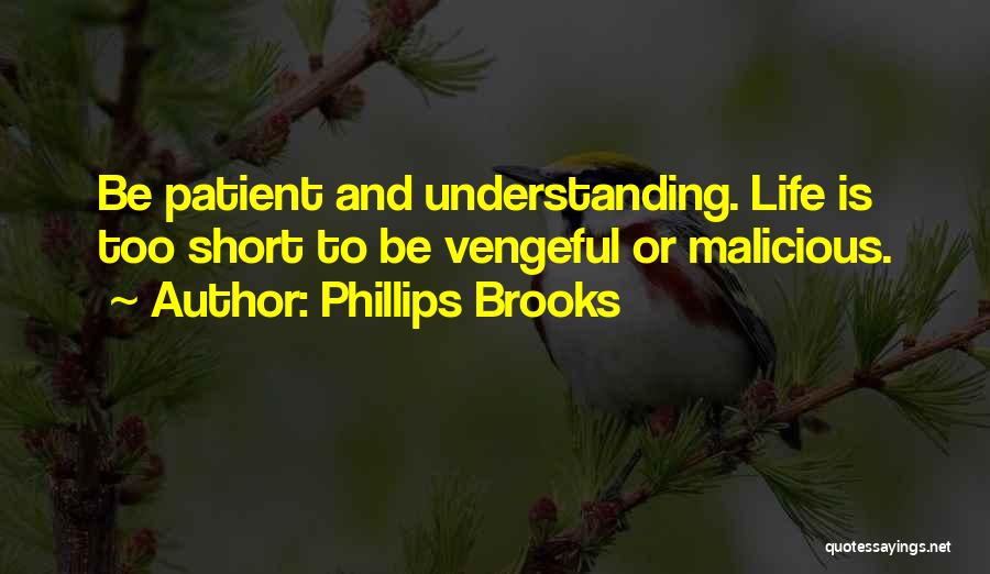Phillips Brooks Quotes: Be Patient And Understanding. Life Is Too Short To Be Vengeful Or Malicious.