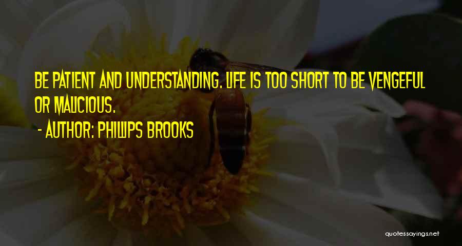 Phillips Brooks Quotes: Be Patient And Understanding. Life Is Too Short To Be Vengeful Or Malicious.