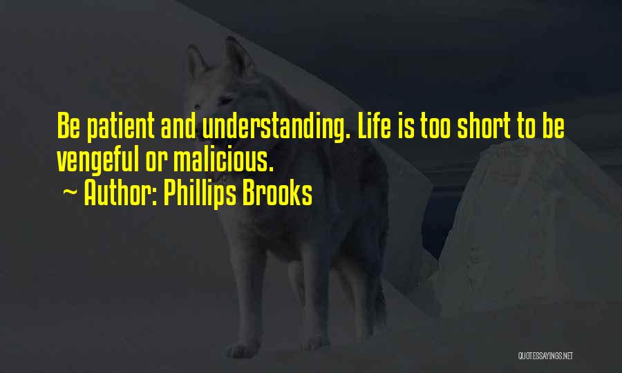 Phillips Brooks Quotes: Be Patient And Understanding. Life Is Too Short To Be Vengeful Or Malicious.