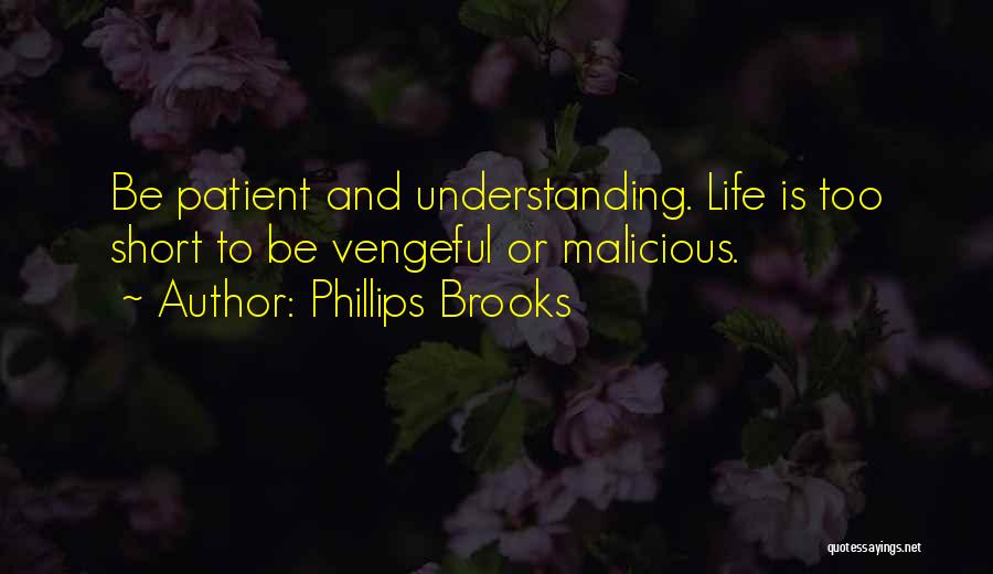 Phillips Brooks Quotes: Be Patient And Understanding. Life Is Too Short To Be Vengeful Or Malicious.