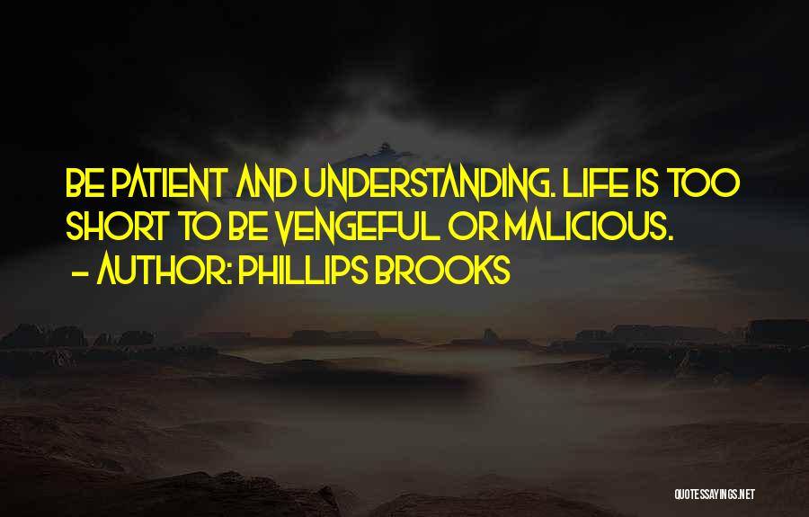 Phillips Brooks Quotes: Be Patient And Understanding. Life Is Too Short To Be Vengeful Or Malicious.