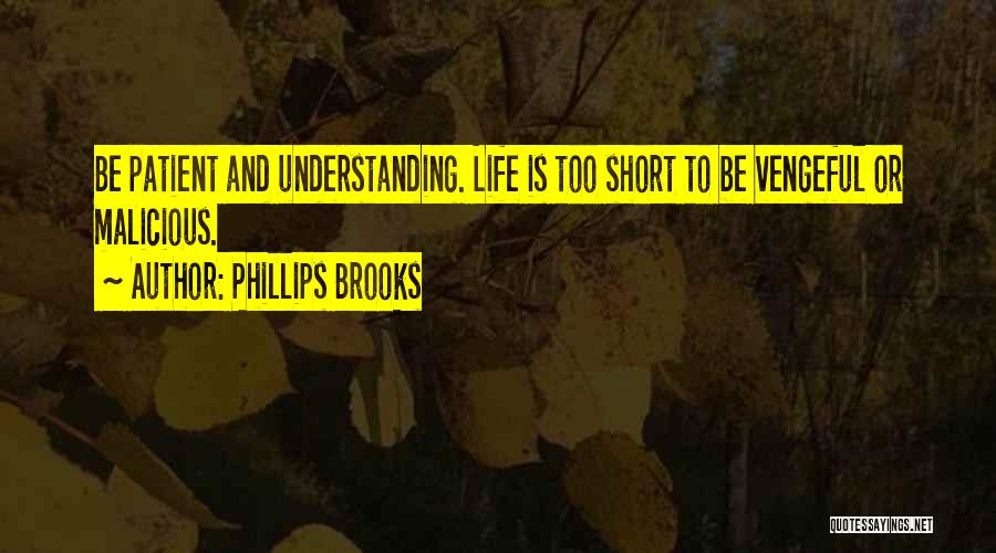 Phillips Brooks Quotes: Be Patient And Understanding. Life Is Too Short To Be Vengeful Or Malicious.