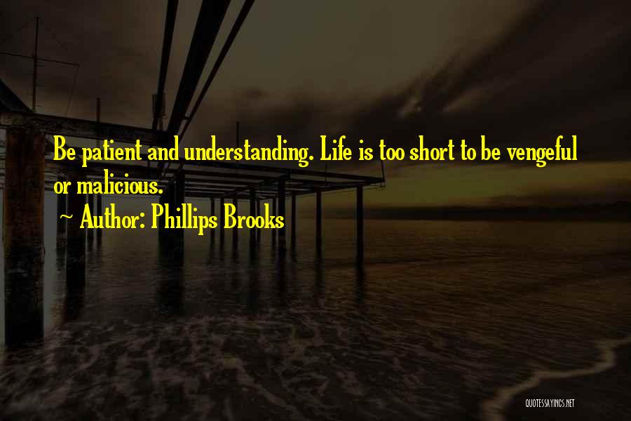 Phillips Brooks Quotes: Be Patient And Understanding. Life Is Too Short To Be Vengeful Or Malicious.
