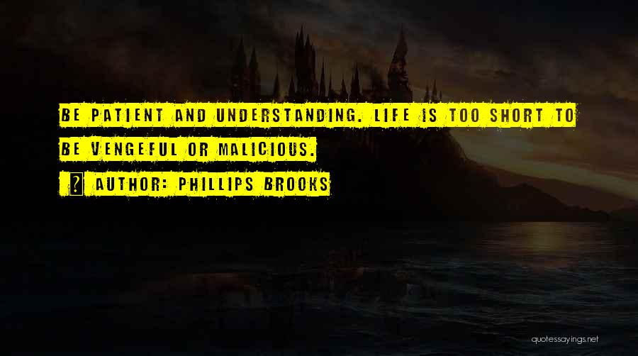 Phillips Brooks Quotes: Be Patient And Understanding. Life Is Too Short To Be Vengeful Or Malicious.