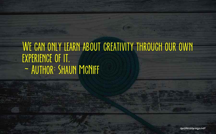 Shaun McNiff Quotes: We Can Only Learn About Creativity Through Our Own Experience Of It.