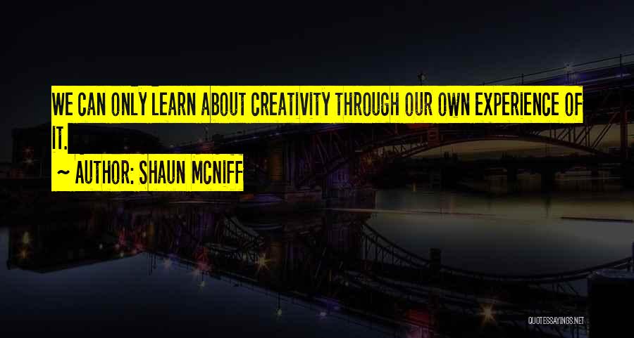 Shaun McNiff Quotes: We Can Only Learn About Creativity Through Our Own Experience Of It.