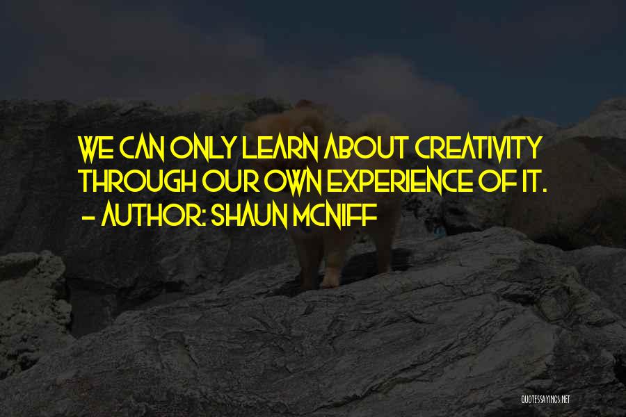 Shaun McNiff Quotes: We Can Only Learn About Creativity Through Our Own Experience Of It.