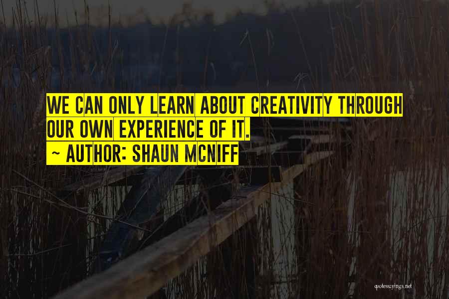 Shaun McNiff Quotes: We Can Only Learn About Creativity Through Our Own Experience Of It.