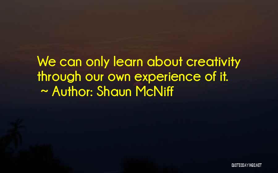 Shaun McNiff Quotes: We Can Only Learn About Creativity Through Our Own Experience Of It.